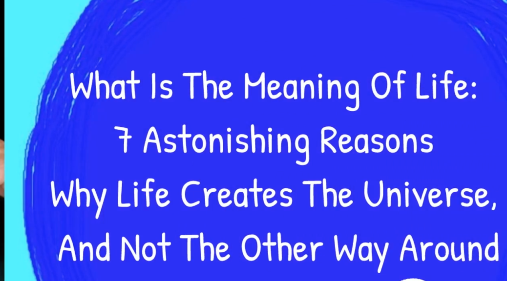 What Is The Meaning Of Life: 7 Astonishing Reasons Why Life Creates The Universe